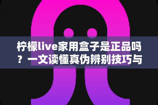 柠檬live家用盒子是正品吗？一文读懂真伪辨别技巧与安全购买指南
