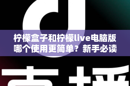 柠檬盒子和柠檬live电脑版哪个使用更简单？新手必读的全维度使用体验对比指南