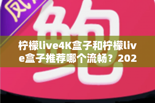 柠檬live4K盒子和柠檬live盒子推荐哪个流畅？2025年最全选购对比指南