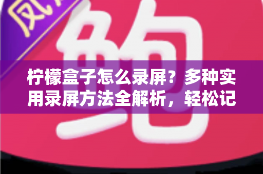 柠檬盒子怎么录屏?多种实用录屏方法全解析,轻松记录精彩画面 柠檬盒子怎么录屏?多种实用录屏方法全解析,轻松记录精彩画面