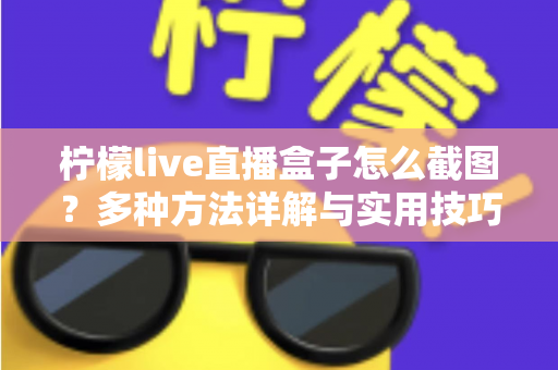 柠檬live直播盒子怎么截图？多种方法详解与实用技巧全攻略