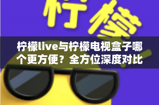 柠檬live与柠檬电视盒子哪个更方便？全方位深度对比帮你选对观影方案