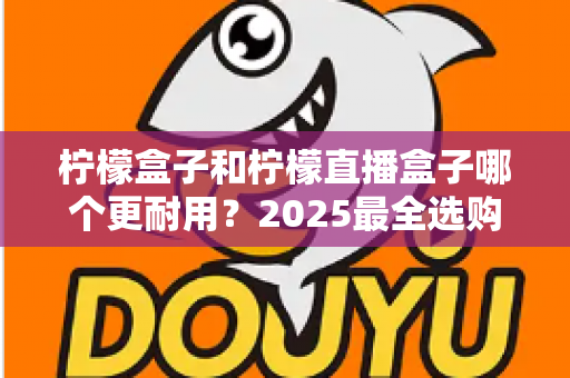 柠檬盒子和柠檬直播盒子哪个更耐用？2025最全选购指南与寿命对比解析