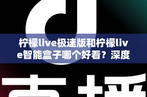 柠檬live极速版和柠檬live智能盒子哪个好看？深度对比评测帮你选对不踩坑