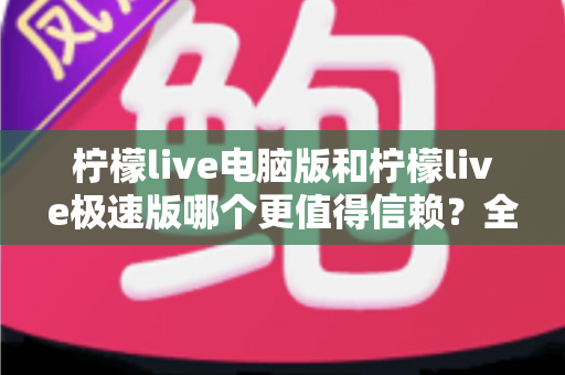柠檬live电脑版和柠檬live极速版哪个更值得信赖？全方位深度对比评测助你明智选择