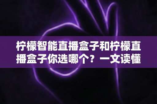 柠檬智能直播盒子和柠檬直播盒子你选哪个?一文读懂两款设备差异,选对不选贵! 柠檬智能直播盒子和柠檬直播盒子你选哪个?一文读懂两款设备差异,选对不选贵!