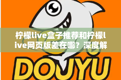 柠檬live盒子推荐和柠檬live网页版差在哪?深度解析两大版本差异助你选出最优观看方案 柠檬live盒子推荐和柠檬live网页版差在哪?深度解析两大版本差异助你选出最优观看方案