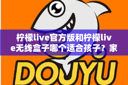 柠檬live官方版和柠檬live无线盒子哪个适合孩子？家长必备的全面选购指南