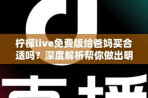 柠檬live免费版给爸妈买合适吗？深度解析帮你做出明智决定