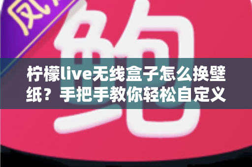 柠檬live无线盒子怎么换壁纸？手把手教你轻松自定义屏幕背景的完整教程