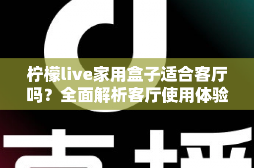柠檬live家用盒子适合客厅吗？全面解析客厅使用体验、优缺点与实用选购指南