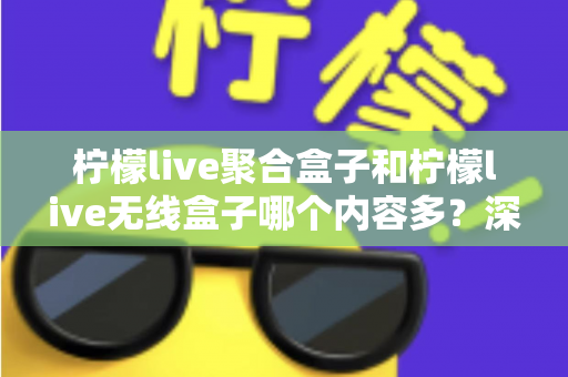 柠檬live聚合盒子和柠檬live无线盒子哪个内容多？深度对比解析与选购全攻略