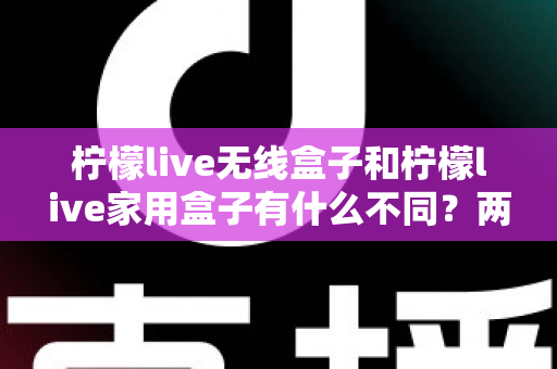 柠檬live无线盒子和柠檬live家用盒子有什么不同?两款设备全面对比与选购指南 柠檬live无线盒子和柠檬live家用盒子有什么不同?两款设备全面对比与选购指南