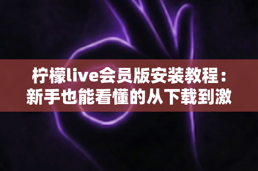 柠檬live会员版安装教程:新手也能看懂的从下载到激活全流程指南 柠檬live会员版安装教程:新手也能看懂的从下载到激活全流程指南