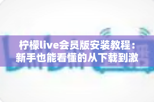 柠檬live会员版安装教程:新手也能看懂的从下载到激活全流程指南 柠檬live会员版安装教程:新手也能看懂的从下载到激活全流程指南