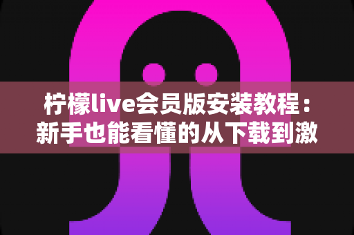 柠檬live会员版安装教程：新手也能看懂的从下载到激活全流程指南