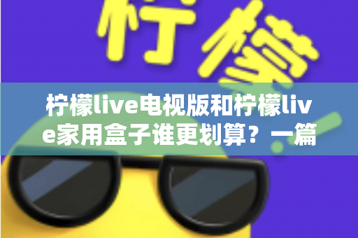 柠檬live电视版和柠檬live家用盒子谁更划算？一篇文章帮你算清这笔账