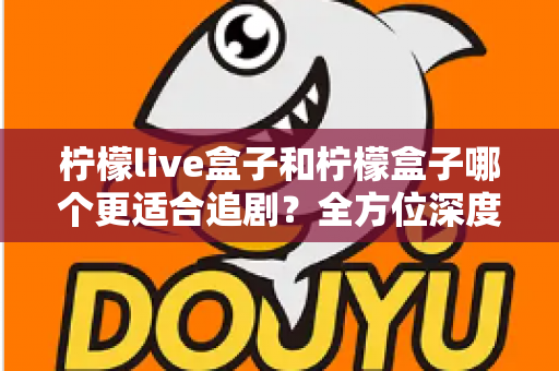 柠檬live盒子和柠檬盒子哪个更适合追剧？全方位深度对比帮你选出最佳追剧神器