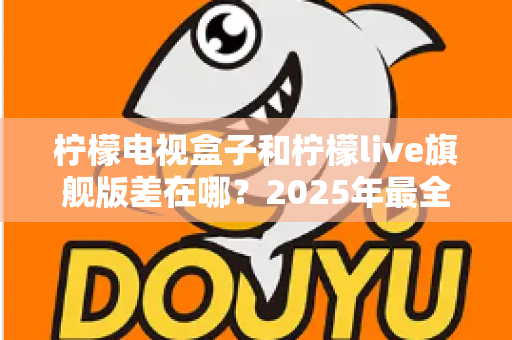 柠檬电视盒子和柠檬live旗舰版差在哪？2025年最全对比选购指南，一文看懂两大热门电视盒子核心区别