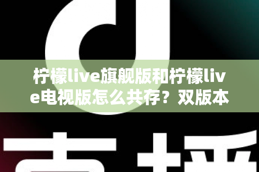 柠檬live旗舰版和柠檬live电视版怎么共存?双版本安装与管理全攻略详解 柠檬live旗舰版和柠檬live电视版怎么共存?双版本安装与管理全攻略详解