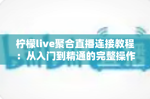 柠檬live聚合直播连接教程：从入门到精通的完整操作指南