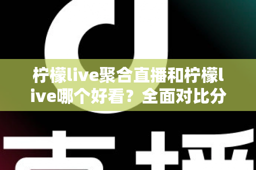 柠檬live聚合直播和柠檬live哪个好看？全面对比分析帮你选出最适合的观影体验