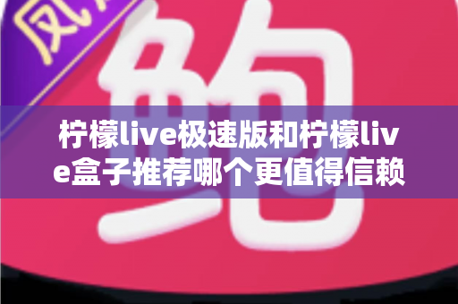 柠檬live极速版和柠檬live盒子推荐哪个更值得信赖？2025最新对比测评与选择指南