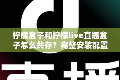柠檬盒子和柠檬live直播盒子怎么共存?完整安装配置与优化指南一文读懂 柠檬盒子和柠檬live直播盒子怎么共存?完整安装配置与优化指南一文读懂