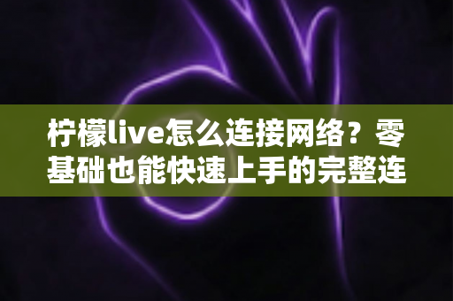 柠檬live怎么连接网络?零基础也能快速上手的完整连接教程与故障排查指南 柠檬live怎么连接网络?零基础也能快速上手的完整连接教程与故障排查指南