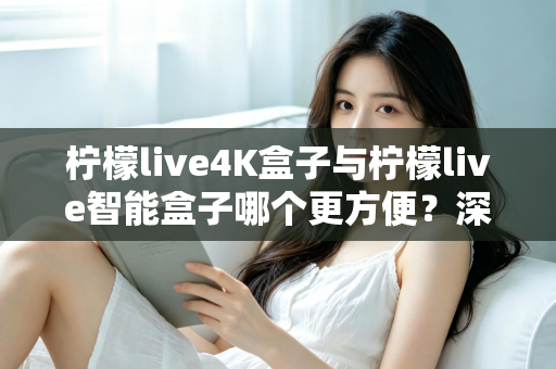 柠檬live4K盒子与柠檬live智能盒子哪个更方便？深度对比评测帮你一次选对家庭影音盒子
