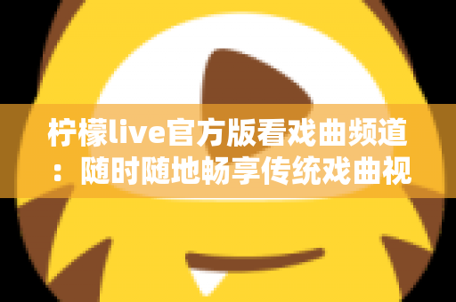 柠檬live官方版看戏曲频道：随时随地畅享传统戏曲视听盛宴的完整指南