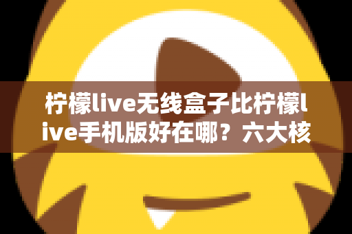 柠檬live无线盒子比柠檬live手机版好在哪？六大核心优势深度对比，帮你找到最适合的大屏观看方案