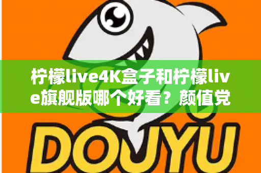 柠檬live4K盒子和柠檬live旗舰版哪个好看？颜值党必读的外观设计全面对比指南