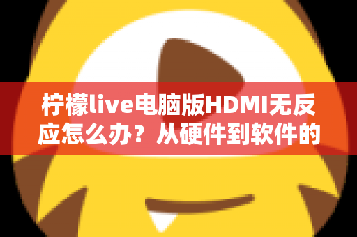 柠檬live电脑版HDMI无反应怎么办？从硬件到软件的全流程排查指南