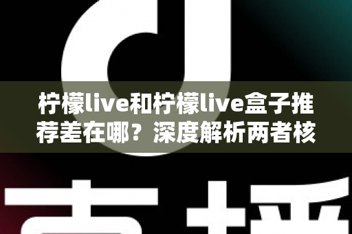 柠檬live和柠檬live盒子推荐差在哪？深度解析两者核心区别与选购指南