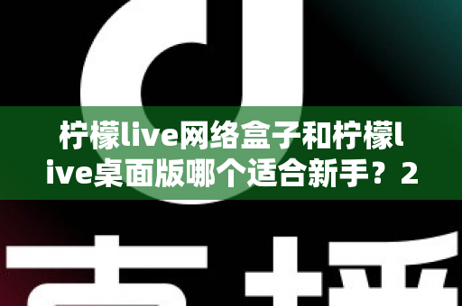 柠檬live网络盒子和柠檬live桌面版哪个适合新手？2025最全新手选购与使用指南