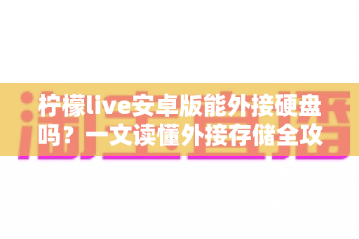 柠檬live安卓版能外接硬盘吗？一文读懂外接存储全攻略