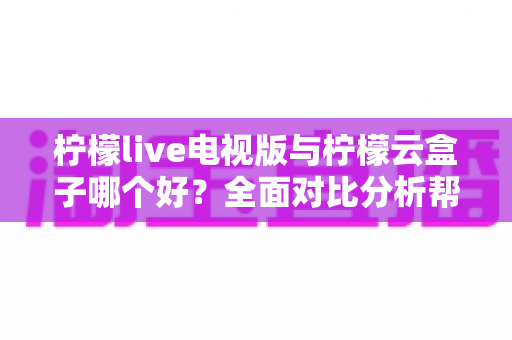 柠檬live电视版与柠檬云盒子哪个好?全面对比分析帮你做出最佳选择 柠檬live电视版与柠檬云盒子哪个好?全面对比分析帮你做出最佳选择