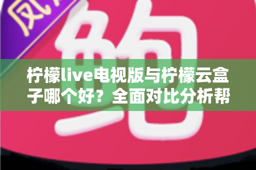 柠檬live电视版与柠檬云盒子哪个好?全面对比分析帮你做出最佳选择 柠檬live电视版与柠檬云盒子哪个好?全面对比分析帮你做出最佳选择