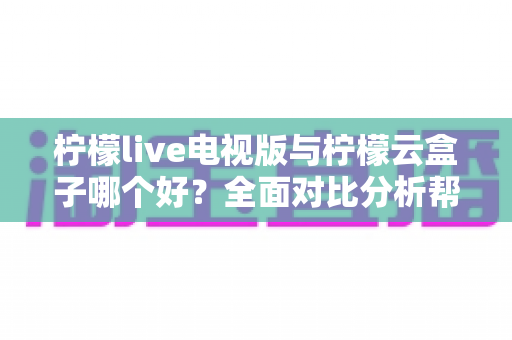 柠檬live电视版与柠檬云盒子哪个好？全面对比分析帮你做出最佳选择