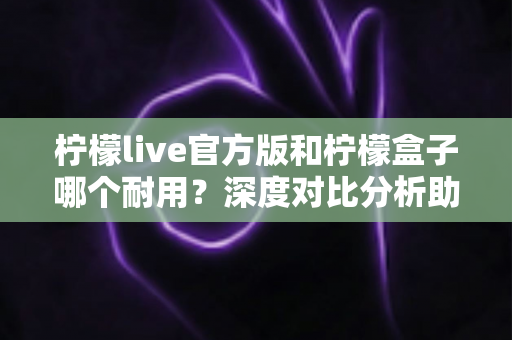 柠檬live官方版和柠檬盒子哪个耐用？深度对比分析助你选出更耐用的选择