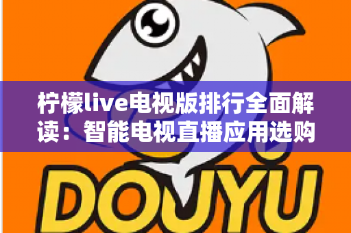 柠檬live电视版排行全面解读：智能电视直播应用选购指南与实用攻略