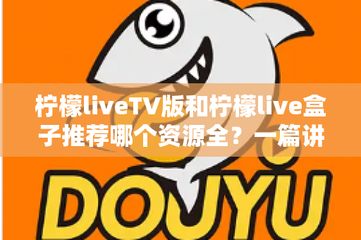 柠檬liveTV版和柠檬live盒子推荐哪个资源全？一篇讲透差异的实用对比指南