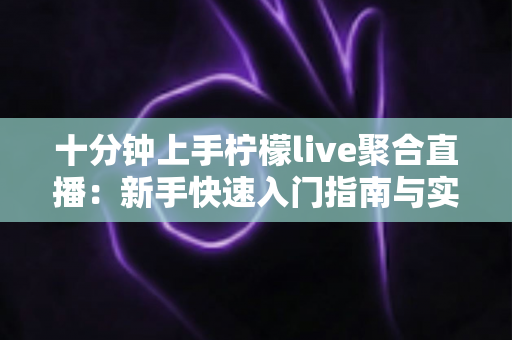 十分钟上手柠檬live聚合直播：新手快速入门指南与实用技巧全解析