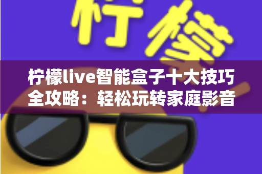 柠檬live智能盒子十大技巧全攻略：轻松玩转家庭影音新体验