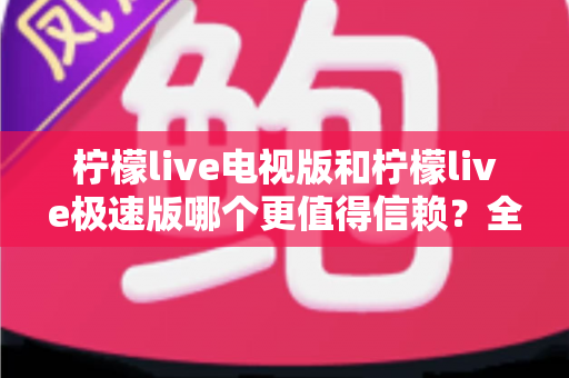 柠檬live电视版和柠檬live极速版哪个更值得信赖？全面对比与安全选择指南