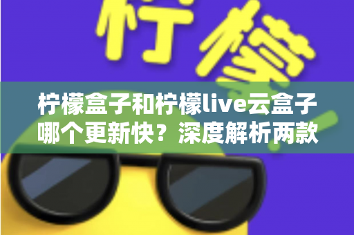 柠檬盒子和柠檬live云盒子哪个更新快?深度解析两款热门电视盒子软件的更新速度、稳定性与选择指南 柠檬盒子和柠檬live云盒子哪个更新快?深度解析两款热门电视盒子软件的更新速度、稳定性与选择指南