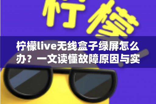 柠檬live无线盒子绿屏怎么办?一文读懂故障原因与实用修复指南 柠檬live无线盒子绿屏怎么办?一文读懂故障原因与实用修复指南