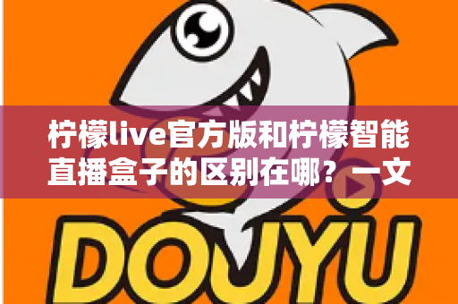 柠檬live官方版和柠檬智能直播盒子的区别在哪？一文读懂两者差异，选对直播工具更省心