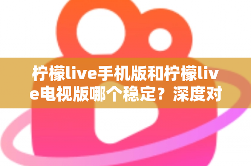 柠檬live手机版和柠檬live电视版哪个稳定？深度对比分析与使用建议